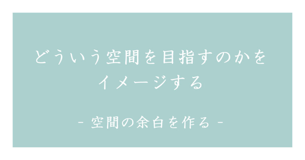 どういう空間を目指すのかをイメージする 空間の余白を作る
