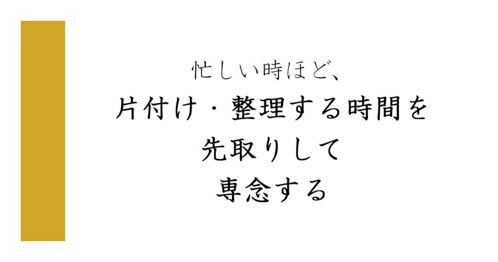 忙しい時ほど、片付け・整理する時間を先取りして専念する